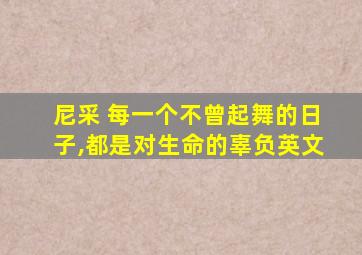 尼采 每一个不曾起舞的日子,都是对生命的辜负英文